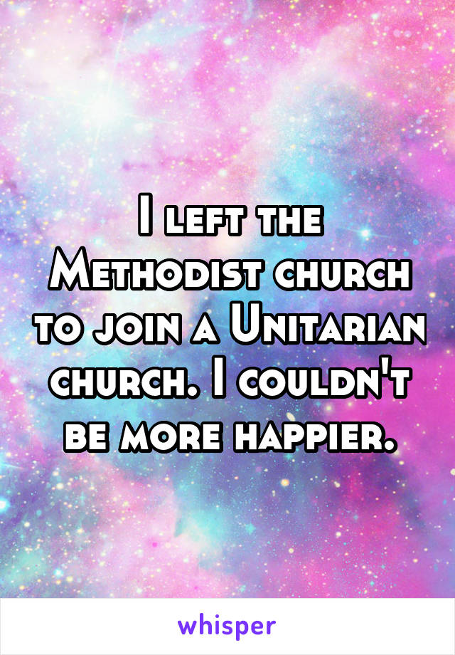 I left the Methodist church to join a Unitarian church. I couldn't be more happier.