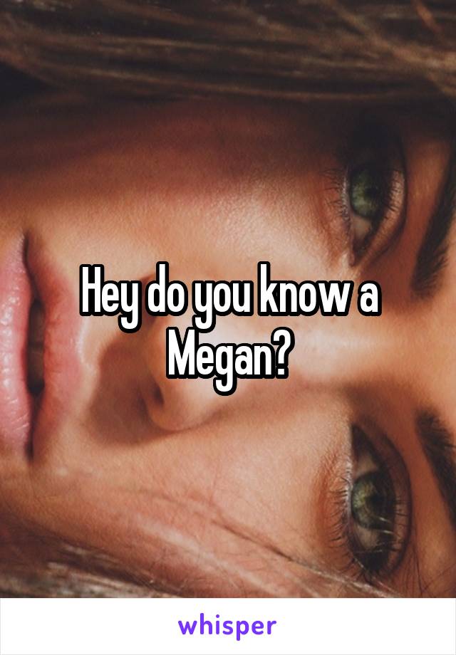 Hey do you know a Megan?