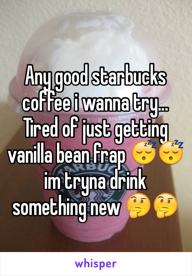 Any good starbucks coffee i wanna try... Tired of just getting vanilla bean frap 😴😴 im tryna drink something new 🤔🤔 