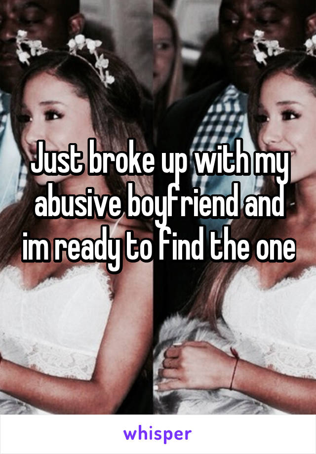 Just broke up with my abusive boyfriend and im ready to find the one 