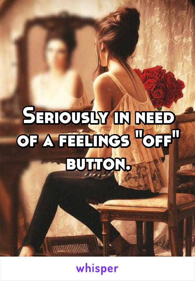 Seriously in need of a feelings "off" button.