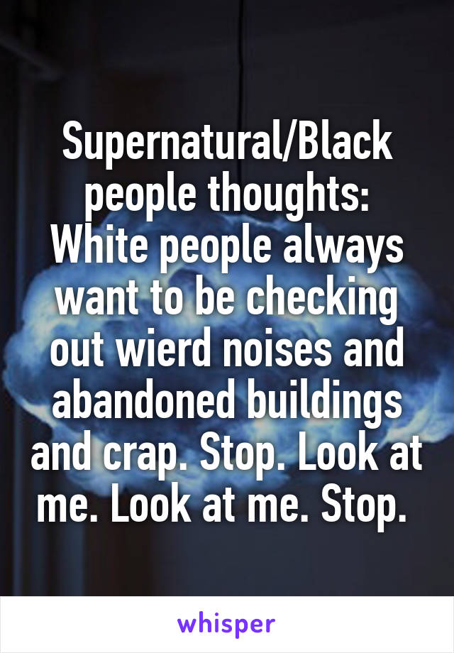 Supernatural/Black people thoughts:
White people always want to be checking out wierd noises and abandoned buildings and crap. Stop. Look at me. Look at me. Stop. 