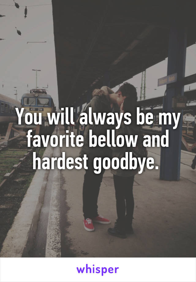 You will always be my favorite bellow and hardest goodbye. 