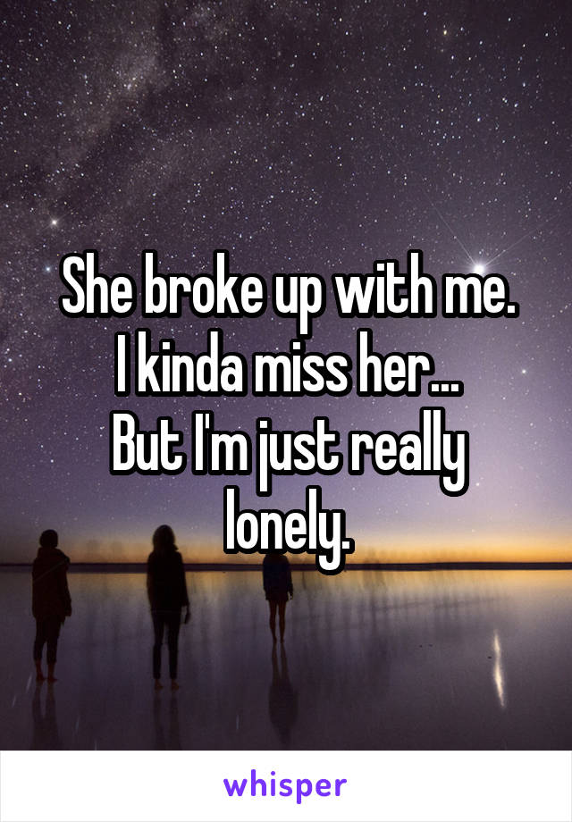 She broke up with me.
I kinda miss her...
But I'm just really lonely.