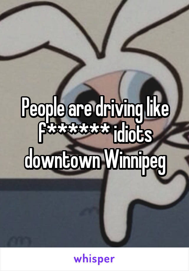 People are driving like f****** idiots downtown Winnipeg