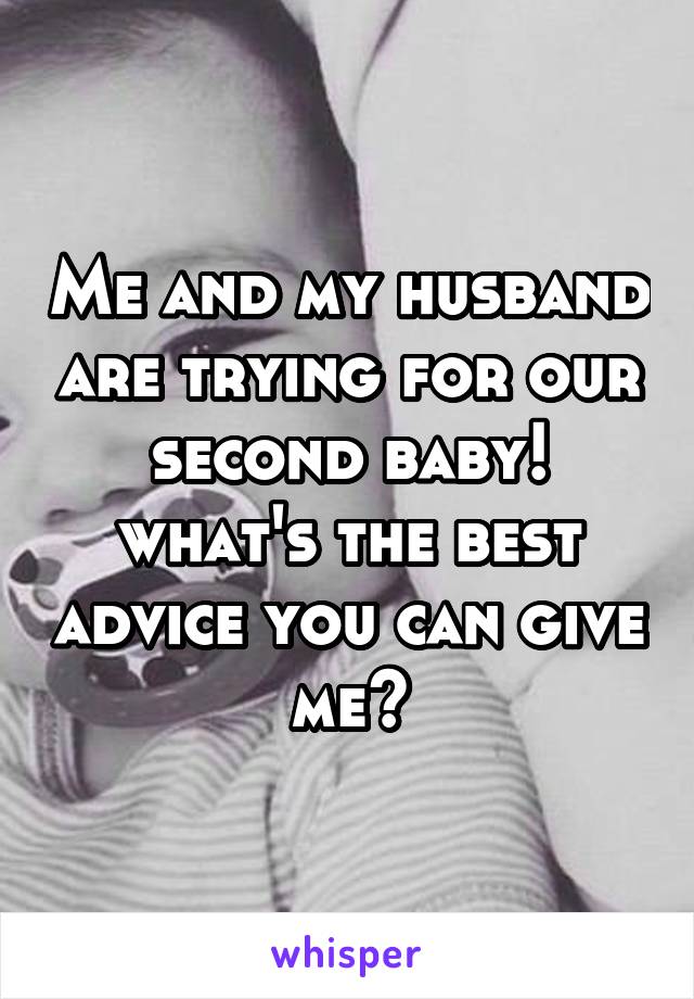 Me and my husband are trying for our second baby! what's the best advice you can give me?