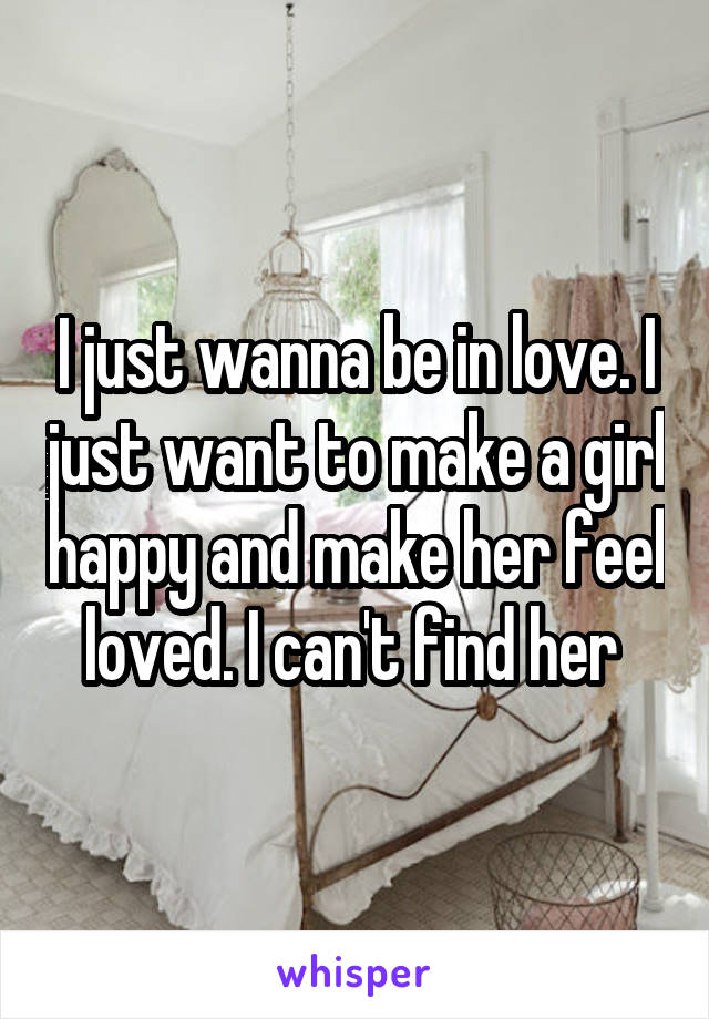 I just wanna be in love. I just want to make a girl happy and make her feel loved. I can't find her 