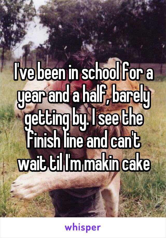 I've been in school for a year and a half, barely getting by. I see the finish line and can't wait til I'm makin cake