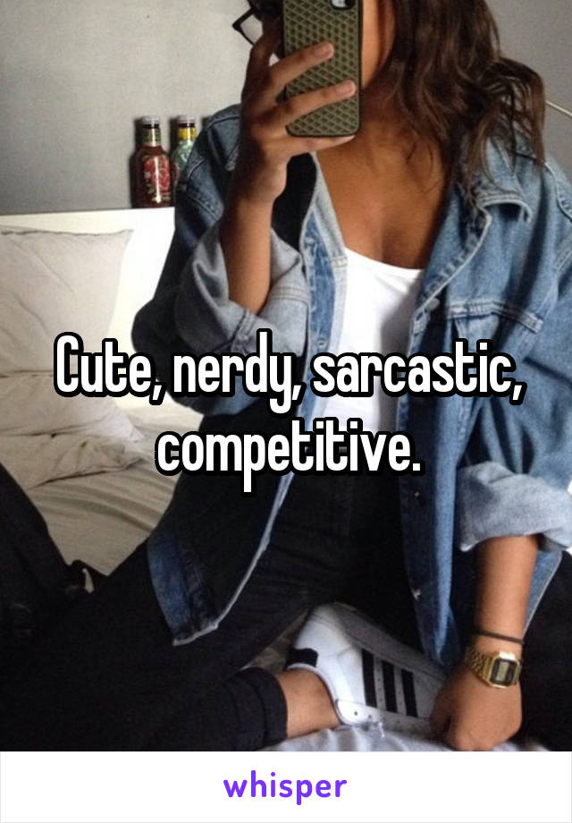 Cute, nerdy, sarcastic, competitive.