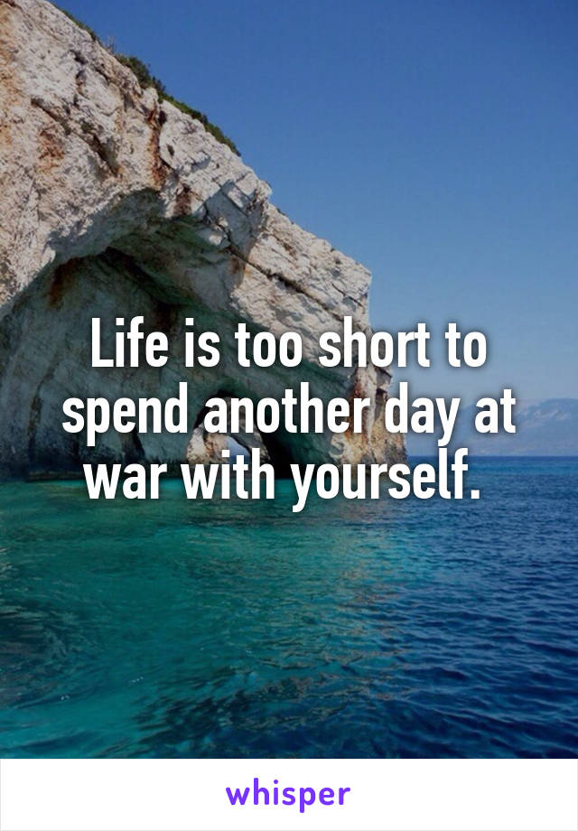 Life is too short to spend another day at war with yourself. 