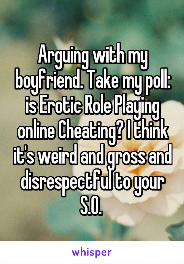 Arguing with my boyfriend. Take my poll: is Erotic Role Playing online Cheating? I think it's weird and gross and disrespectful to your S.O. 