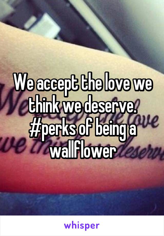 We accept the love we think we deserve. #perks of being a wallflower