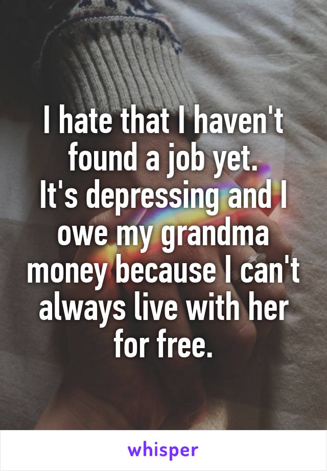 I hate that I haven't found a job yet.
It's depressing and I owe my grandma money because I can't always live with her for free.