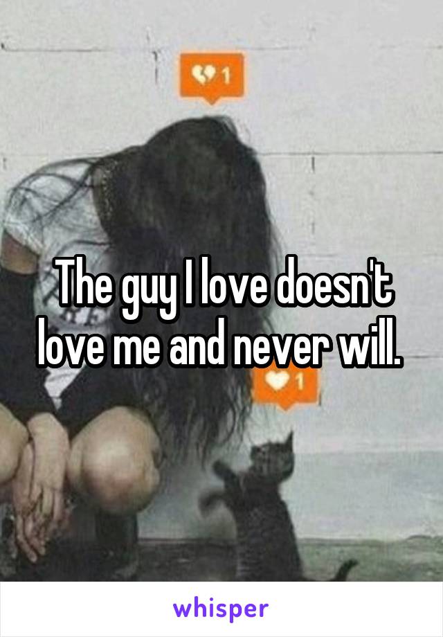 The guy I love doesn't love me and never will. 