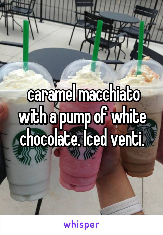  caramel macchiato with a pump of white chocolate. Iced venti.