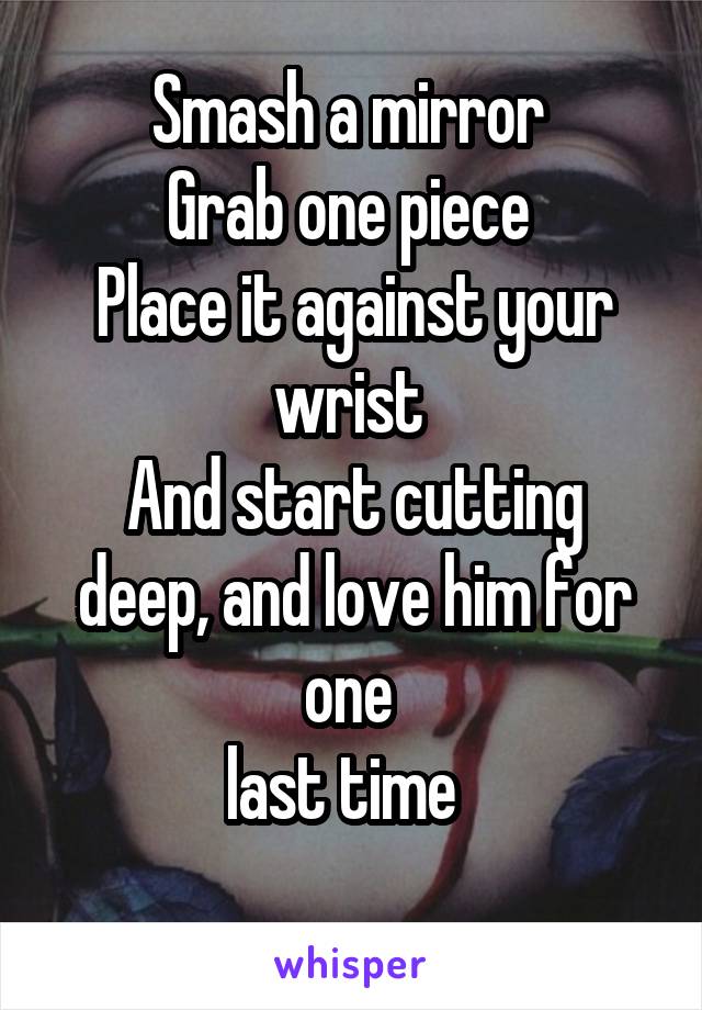 Smash a mirror 
Grab one piece 
Place it against your wrist 
And start cutting deep, and love him for one 
last time  
