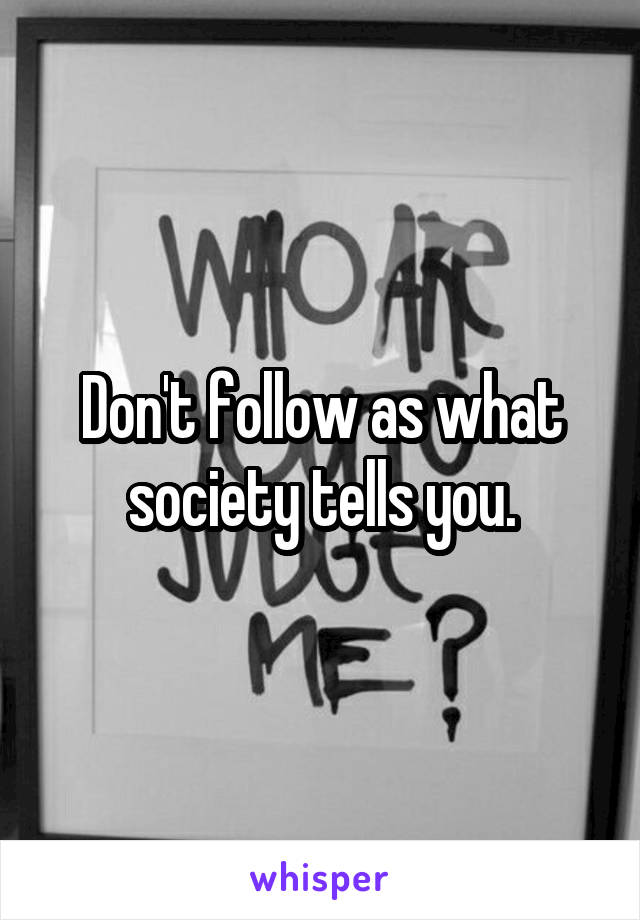 Don't follow as what society tells you.