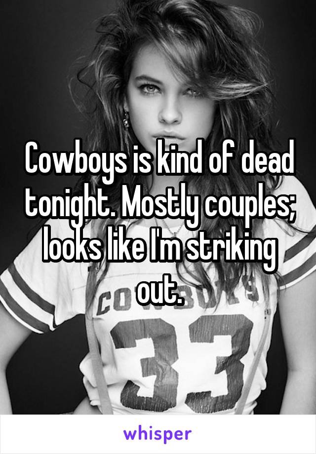 Cowboys is kind of dead tonight. Mostly couples; looks like I'm striking out.