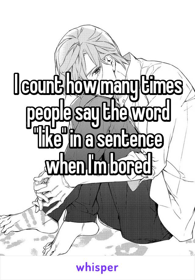 I count how many times people say the word "like" in a sentence when I'm bored
