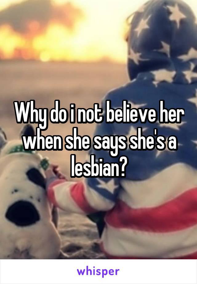 Why do i not believe her when she says she's a lesbian?