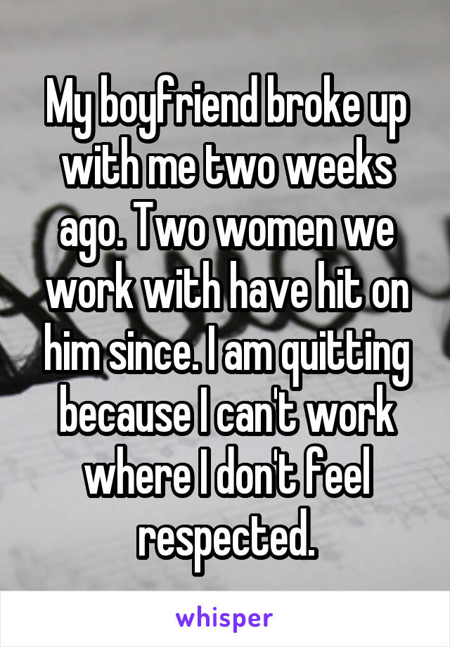 My boyfriend broke up with me two weeks ago. Two women we work with have hit on him since. I am quitting because I can't work where I don't feel respected.