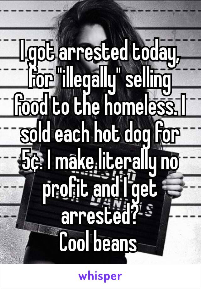 I got arrested today, for "illegally" selling food to the homeless. I sold each hot dog for 5¢. I make literally no profit and I get arrested?
Cool beans 