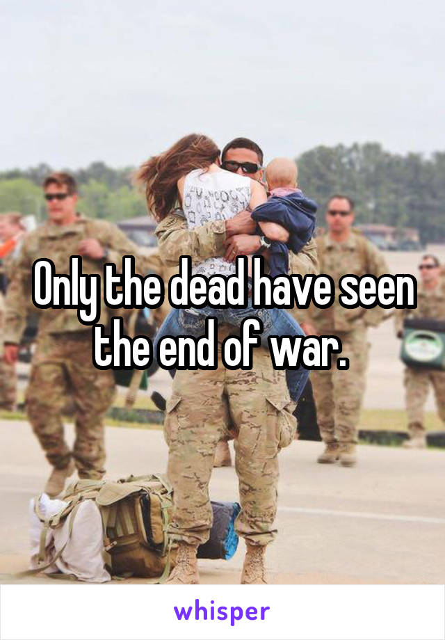 Only the dead have seen the end of war. 