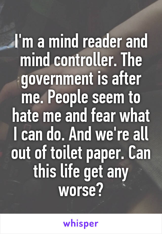 I'm a mind reader and mind controller. The government is after me. People seem to hate me and fear what I can do. And we're all out of toilet paper. Can this life get any worse?