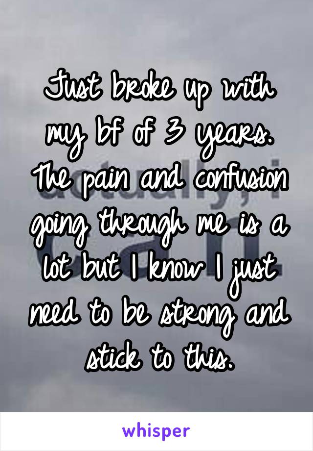 Just broke up with my bf of 3 years. The pain and confusion going through me is a lot but I know I just need to be strong and stick to this.