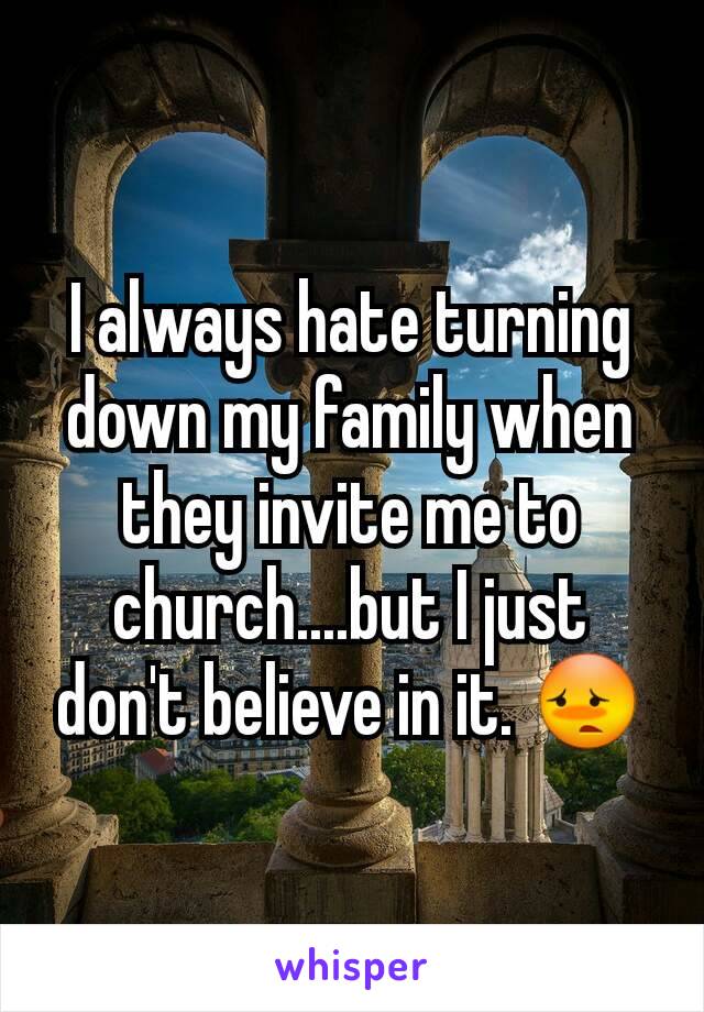 I always hate turning down my family when they invite me to church....but I just don't believe in it. 😳