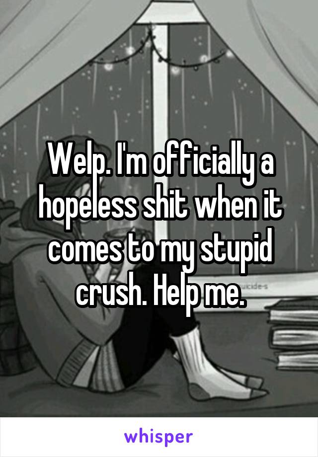 Welp. I'm officially a hopeless shit when it comes to my stupid crush. Help me.