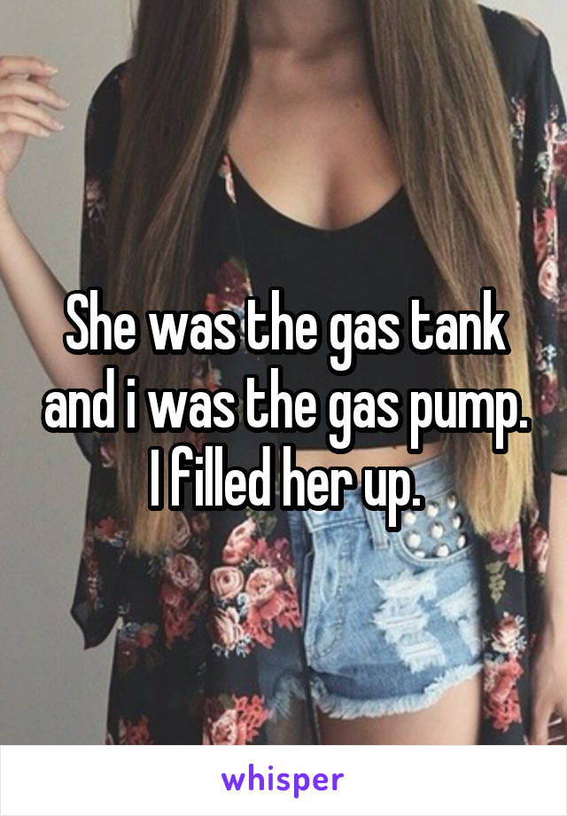 She was the gas tank and i was the gas pump. I filled her up.