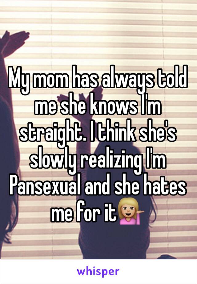 My mom has always told me she knows I'm straight. I think she's slowly realizing I'm Pansexual and she hates me for it💁🏼