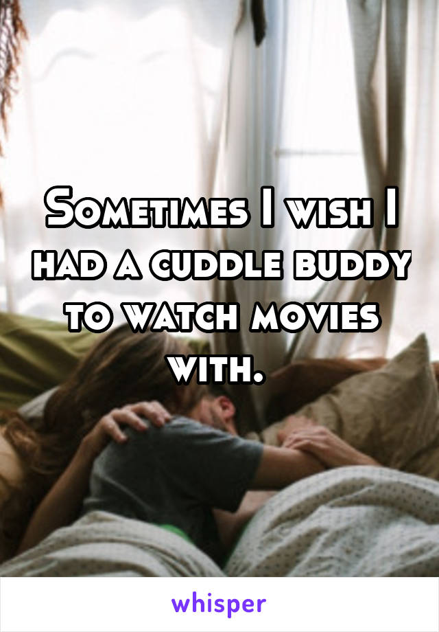 Sometimes I wish I had a cuddle buddy to watch movies with. 
