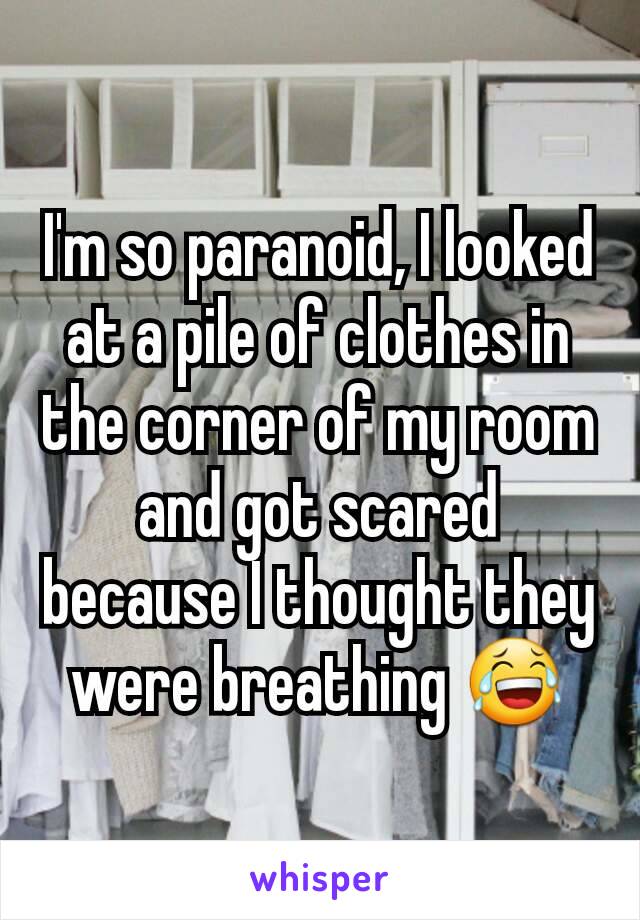 I'm so paranoid, I looked at a pile of clothes in the corner of my room and got scared because I thought they were breathing 😂