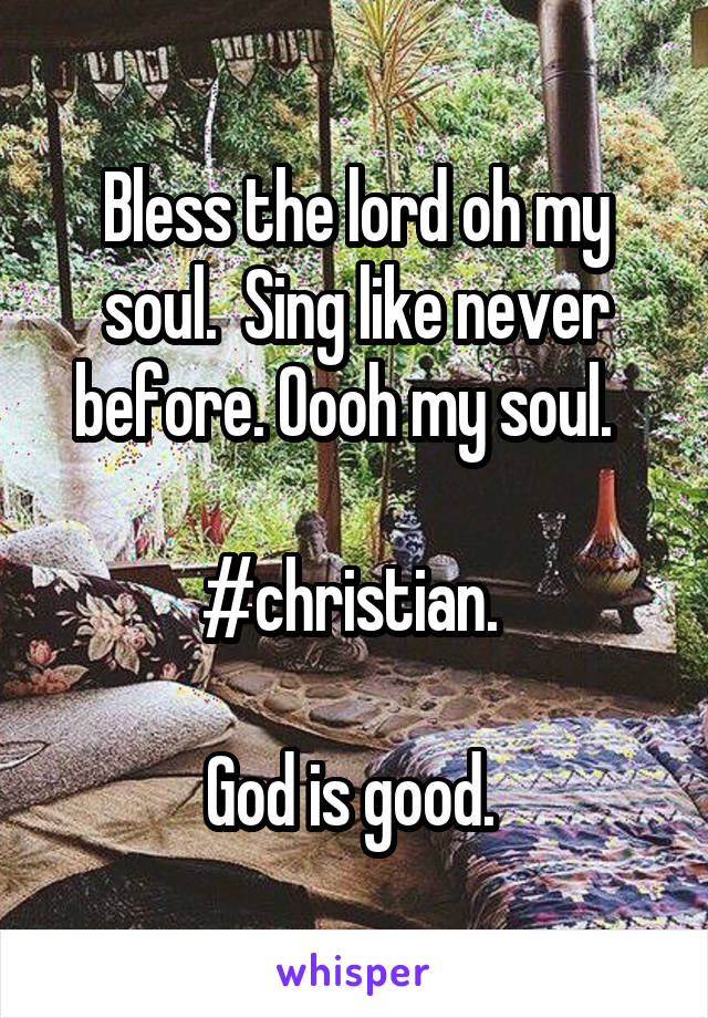 Bless the lord oh my soul.  Sing like never before. Oooh my soul.  

#christian. 

God is good. 