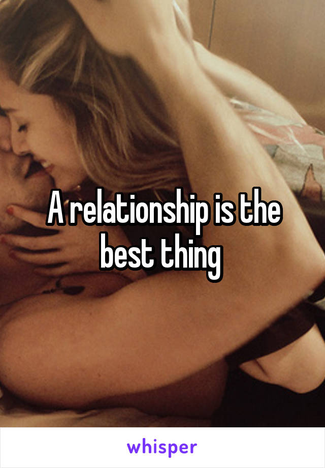 A relationship is the best thing 