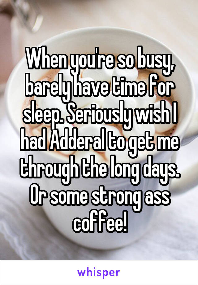 When you're so busy, barely have time for sleep. Seriously wish I had Adderal to get me through the long days. Or some strong ass coffee!