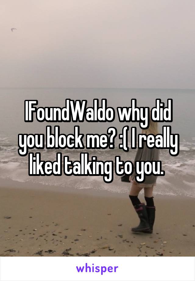 IFoundWaldo why did you block me? :( I really liked talking to you. 