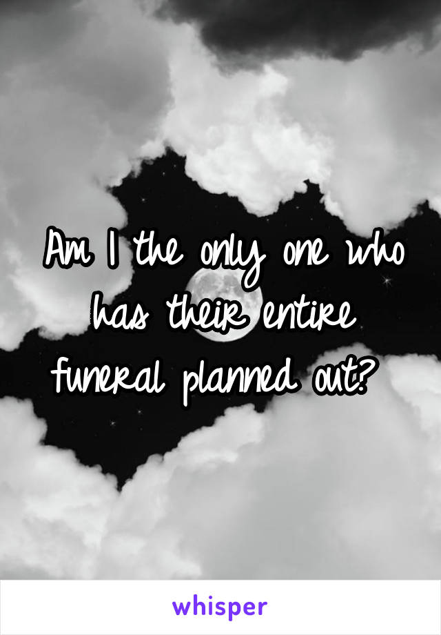 Am I the only one who has their entire funeral planned out? 