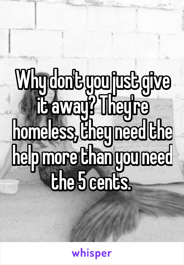 Why don't you just give it away? They're homeless, they need the help more than you need the 5 cents. 