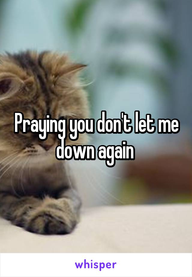 Praying you don't let me down again 