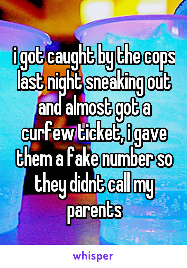 i got caught by the cops last night sneaking out and almost got a curfew ticket, i gave them a fake number so they didnt call my parents