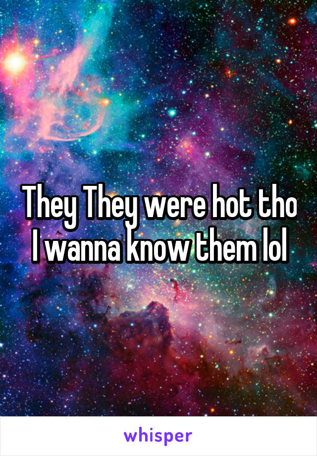 They They were hot tho I wanna know them lol