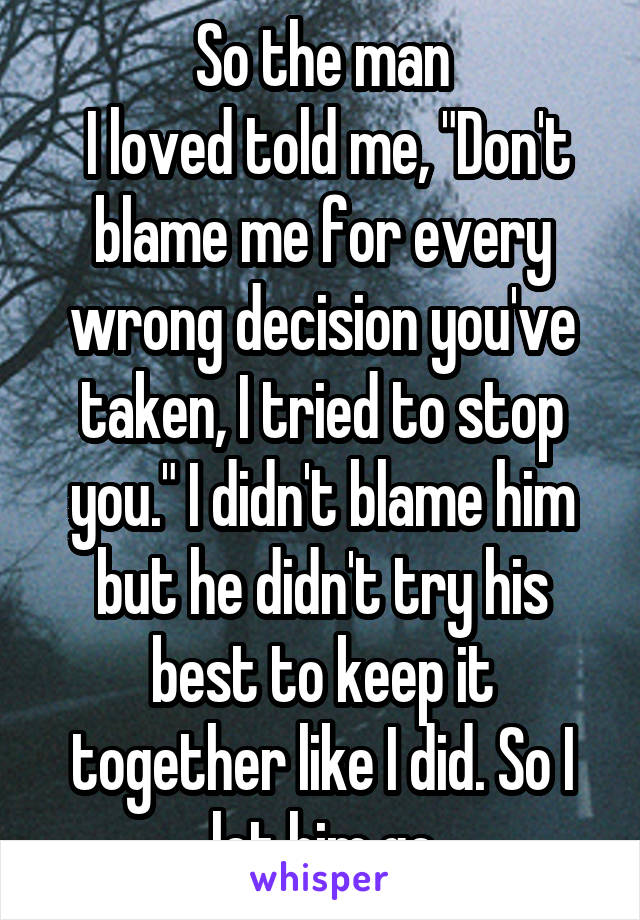 So the man
 I loved told me, "Don't blame me for every wrong decision you've taken, I tried to stop you." I didn't blame him but he didn't try his best to keep it together like I did. So I let him go