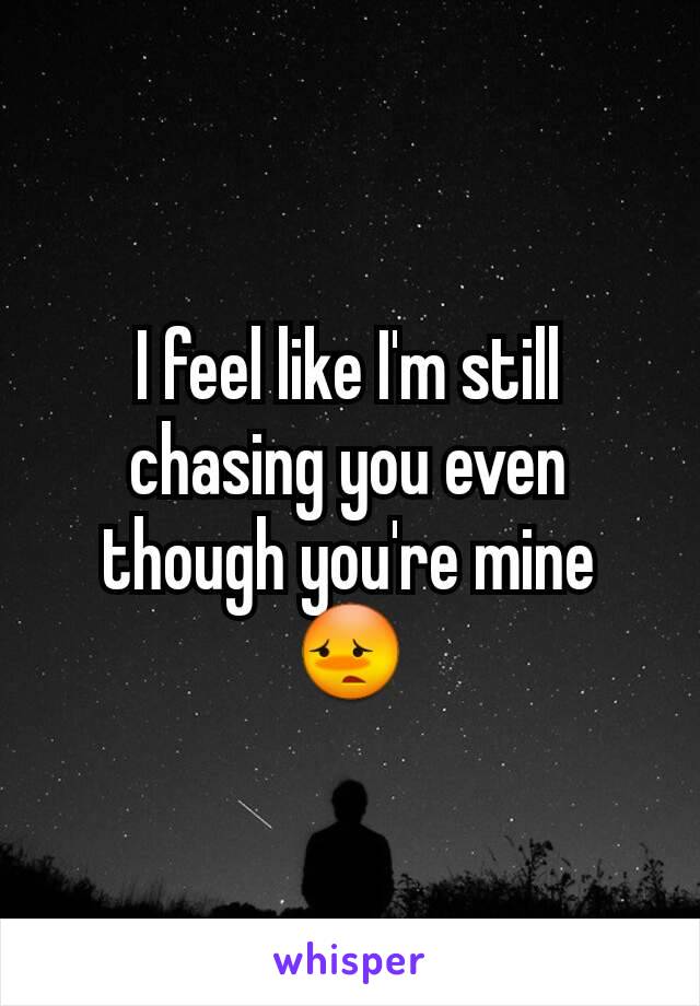 I feel like I'm still chasing you even though you're mine
😳