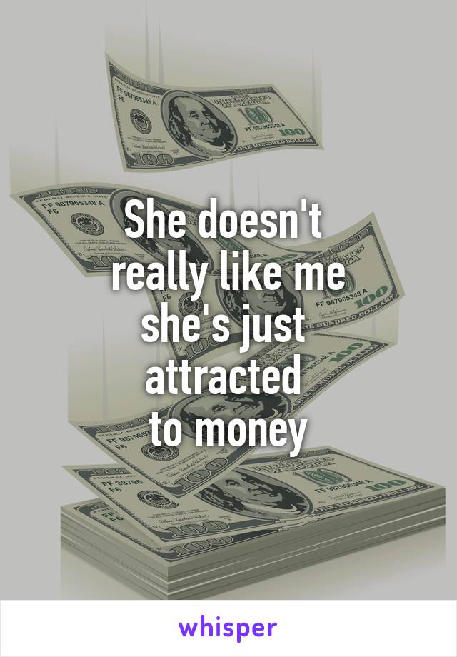 She doesn't 
really like me
she's just 
attracted 
to money