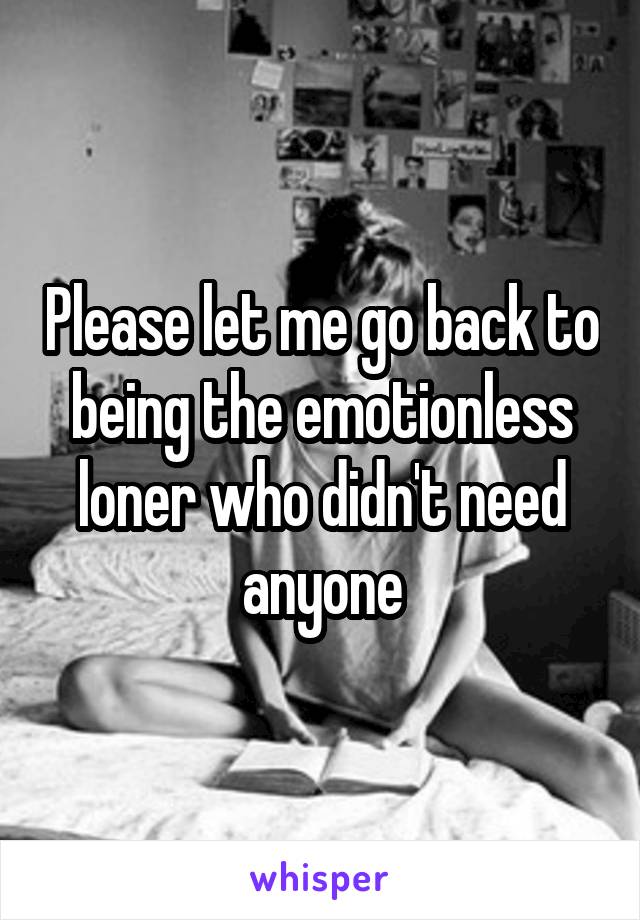 Please let me go back to being the emotionless loner who didn't need anyone