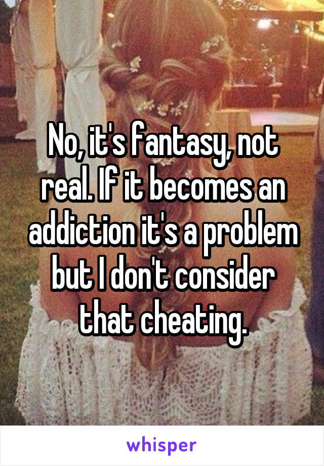 No, it's fantasy, not real. If it becomes an addiction it's a problem but I don't consider that cheating.