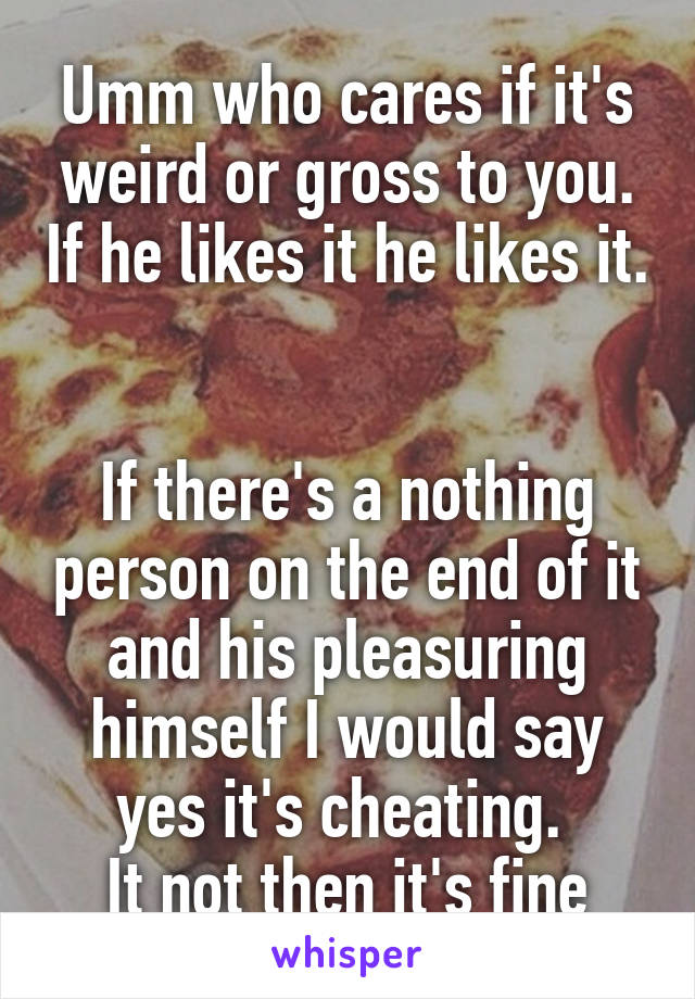 Umm who cares if it's weird or gross to you. If he likes it he likes it. 

If there's a nothing person on the end of it and his pleasuring himself I would say yes it's cheating. 
It not then it's fine